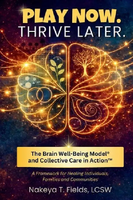 Play Now. Thrive Later. The Brain Well-Being Model and Collective Care in Action: A Framework for Healing Individuals, Families, and Communities by Nakeya T. Fields