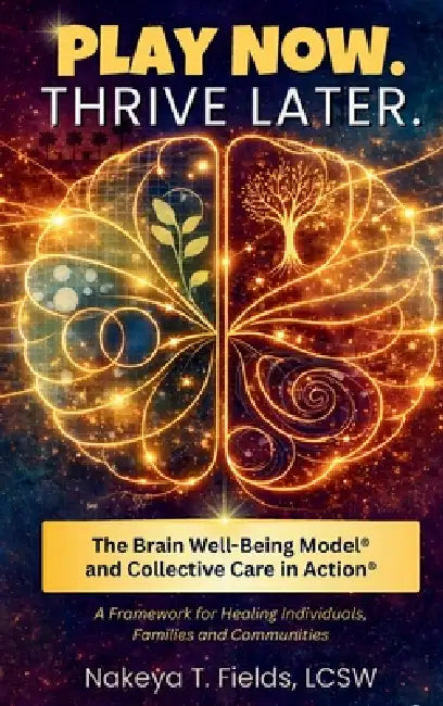 Play Now. Thrive Later. The Brain Well-Being Model and Collective Care in Action: A Framework for Healing Individuals, Families, and Communities by Nakeya T. Fields
