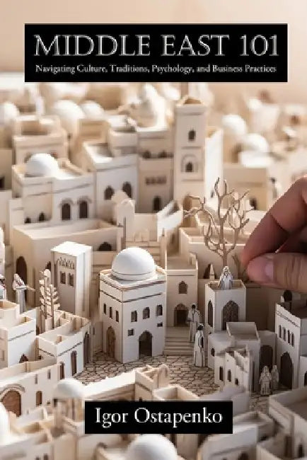 Middle East 101: Navigating Culture, Traditions, Psychology, and Business Practices by Igor Ostapenko