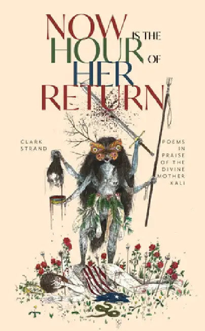 Now Is the Hour of Her Return: Poems in Praise of the Divine Mother Kali by Clark Strand