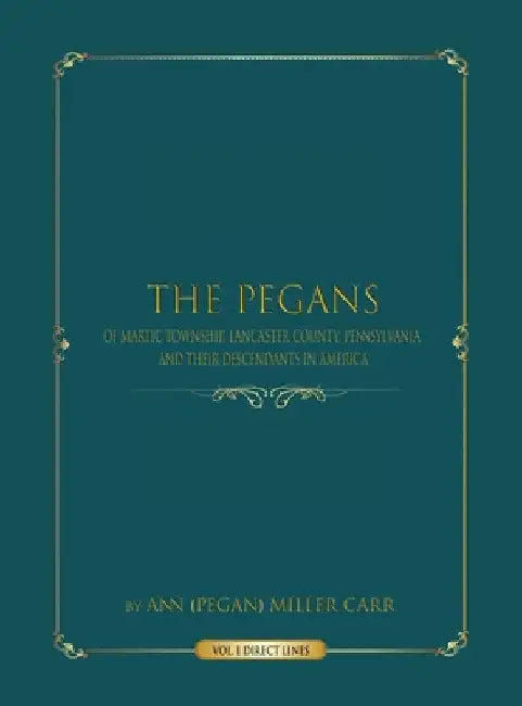 The Pegans of Martic Township, Lancaster County, Pennsylvania, and Their Descendants in America: Direct Lines by Ann (pegan) Miller Carr