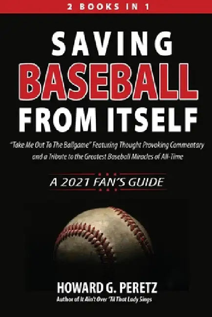 Saving Baseball from Itself: "Take Me Out to the Ballgame" Featuring Thought Provoking Commentary and a Tribute to the Greatest Baseball Miracles of A by Howard G. Peretz
