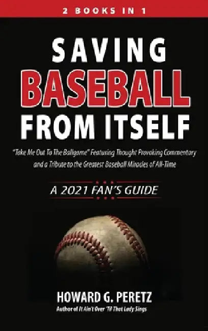 Saving Baseball from Itself: "Take Me Out to the Ballgame" Featuring Thought Provoking Commentary and a Tribute to the Greatest Baseball Miracles of A by Howard G. Peretz