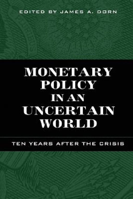 Monetary Policy in an Uncertain World: Ten Years After the Crisis by James A. Dorn