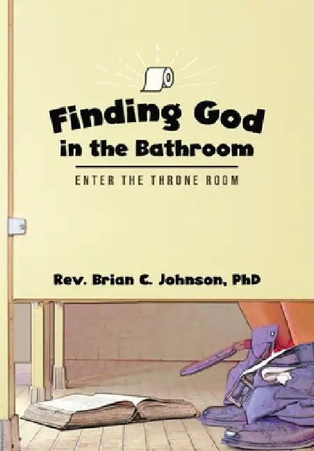 Finding God in the Bathroom: Enter the Throne Room by Brian C. Johnson