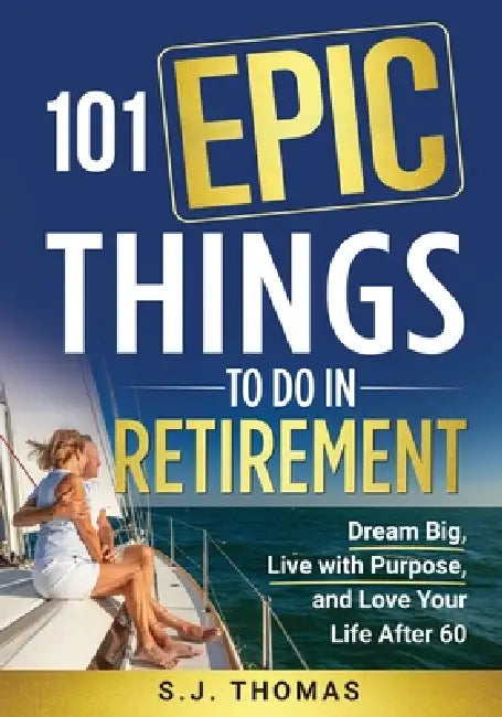 101 Epic Things To Do in Retirement: Dream Big, Live with Purpose, and Love Your Life After 60 by Sj Thomas, Sweet Harmony Press