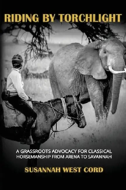 Riding by Torchlight: A Grass Roots Advocacy for Classical Horsemanship from Arena to Savannah by Susannah West Cord