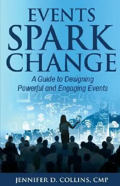 Events Spark Change: A Guide to Designing Powerful and Engaging Events by Jennifer D. Collins Cmp