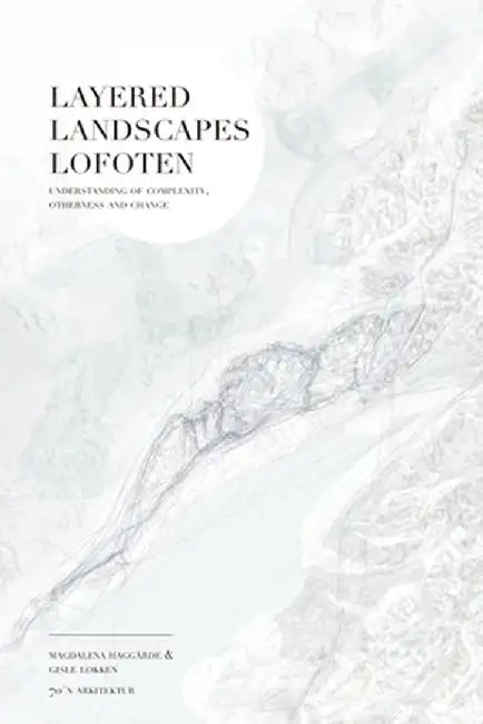 Layered Landscapes Lofoten: Understanding of Complexity, Otherness and Change by Magdalena Haggarde