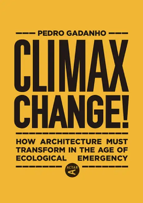 Climax Change!: Architecture's Paradigm Shift After the Ecological Crisis by Pedro Gadanho