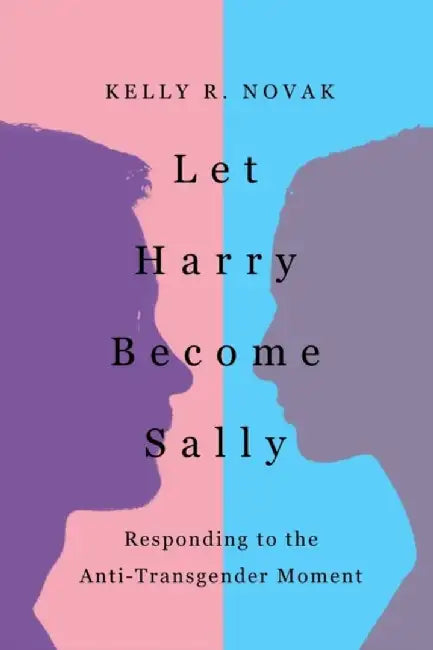 Let Harry Become Sally: Responding to the Anti-Transgender Moment by Novak, Kelly R.