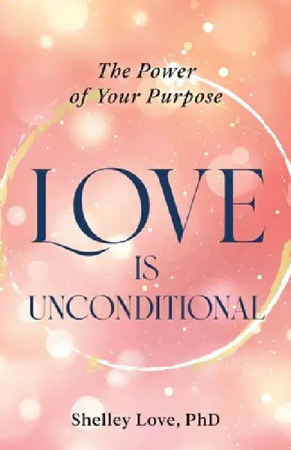 Love Is Unconditional: The Power of Your Purpose by Shelley Love