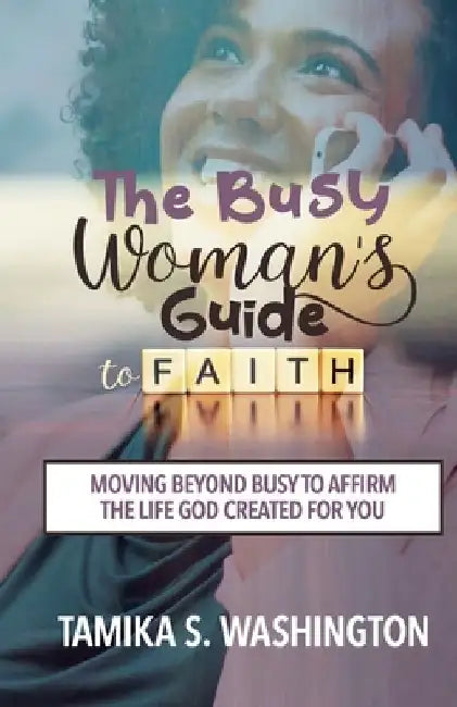 The Busy Woman's Guide to Faith: Moving Beyond Busy To Affirm The Life God Created For You by Tamika S. Washington