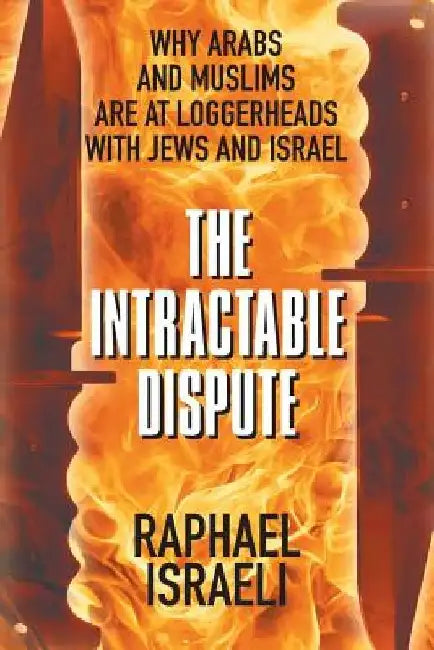 The Intractable Dispute: Why Arabs and Muslims Are at Loggerheads with Jews and Israel by Raphael Israeli