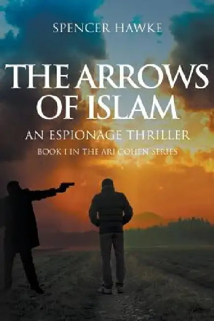 The Arrows of Islam: An Espionage Thriller: Book 1 in the Ari Cohen Series by Spencer Hawke