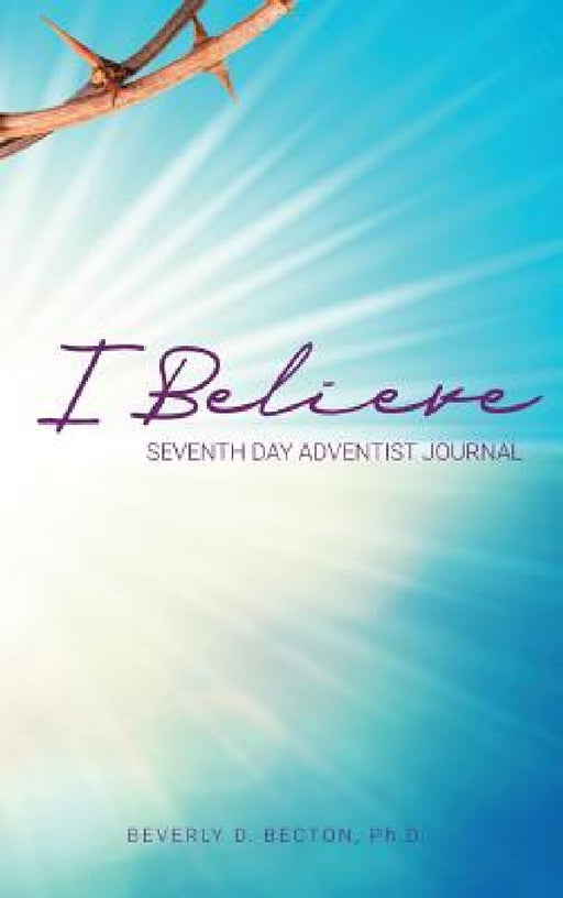 I Believe: I am a Seventh Day Adventist by Beverly D. Becton
