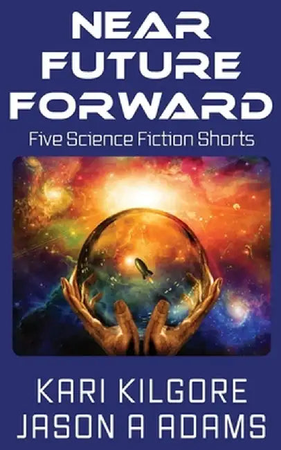 Near Future Forward: Five Science Fiction Shorts by Kari Kilgore