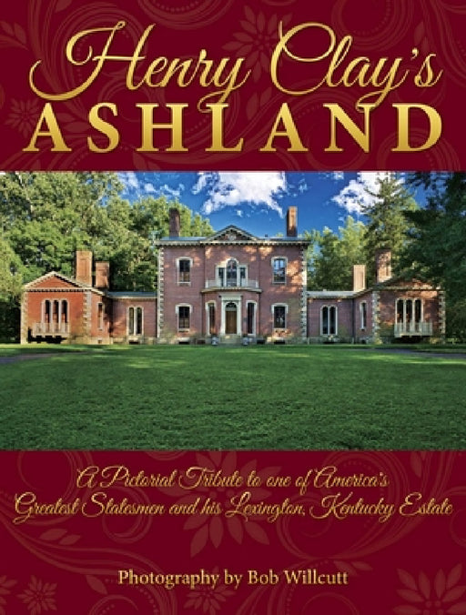 Henry Clay's Ashland: A Pictorial Tribute to One of America's Greatest Statesmen and His Lexington, Kentucky Estate by Bob Willcutt