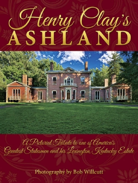 Henry Clay's Ashland: A Pictorial Tribute to One of America's Greatest Statesmen and His Lexington, Kentucky Estate by Bob Willcutt