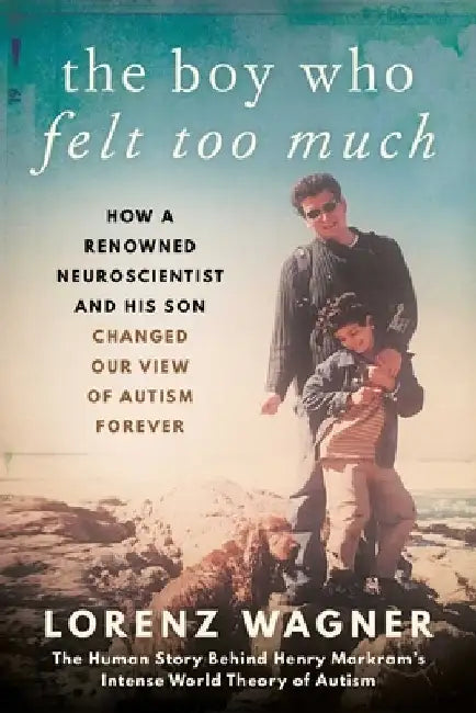 The Boy Who Felt Too Much: How a Renowned Neuroscientist and His Son Changed Our View of Autism Forever by Lorenz Wagner