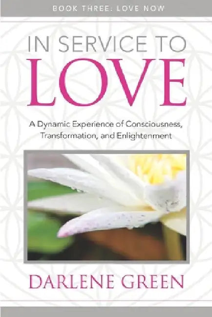In Service to Love Book 3: Love Now: A Dynamic Experience of Consciousness, Transformation, and Enlightenment by Darlene Green
