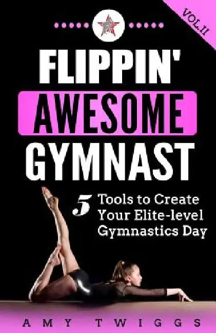 Flippin' Awesome Gymnast: 5 Tools to Create Your Elite-Level Gymnastics Day by Amy Twiggs