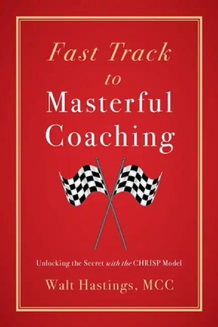 Fast Track to Masterful Coaching: Unlocking the Secret with the CHRISP Model by Walt Hastings