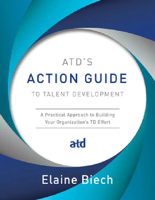 Atd's Action Guide to Talent Development: A Practical Approach to Building Your Organization's TD Effort by Elaine Biech