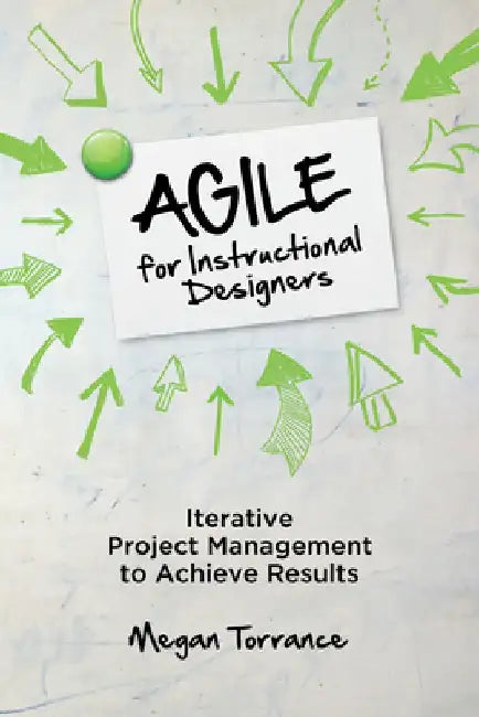 Agile for Instructional Designers: Iterative Project Management to Achieve Results by Megan Torrance