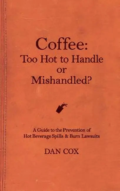 Coffee: Too Hot to Handle or Mishandled: A Guide to Hot Beverage Spills and Burn Lawsuits by Dan Cox