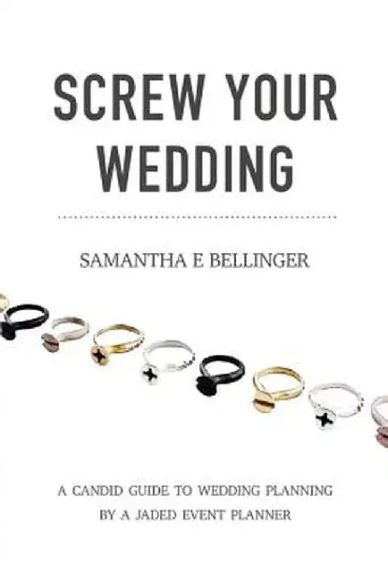 Screw Your Wedding: A Candid Guide to Wedding Planning by a Jaded Event Planner by Samantha Bellinger