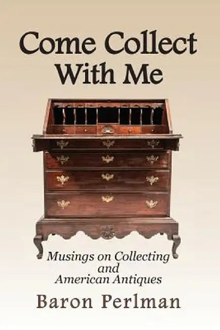 Come Collect with Me: Musings on Collecting and American Antiques by Baron Perlman
