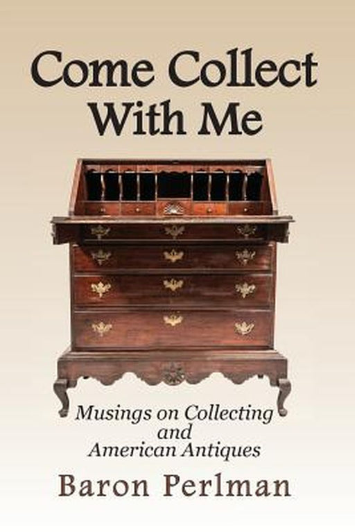 Come Collect with Me: Musings on Collecting and American Antiques by Baron Perlman
