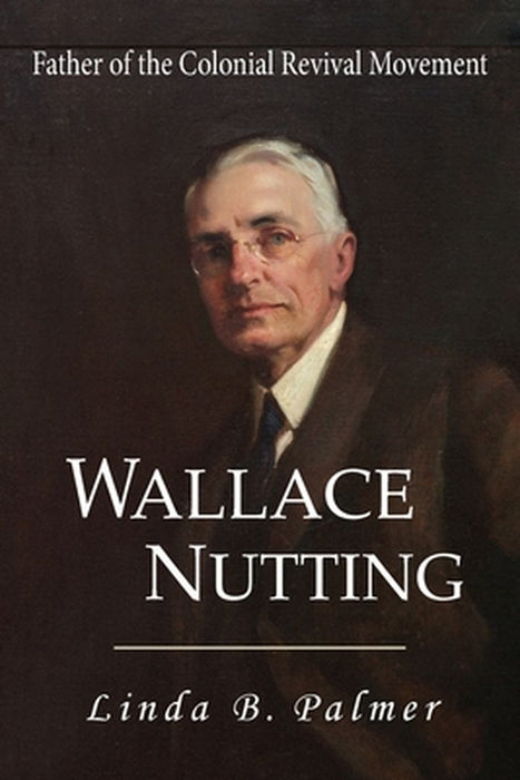 Wallace Nutting: Father of the Colonial Revival Movement by Linda B. Palmer