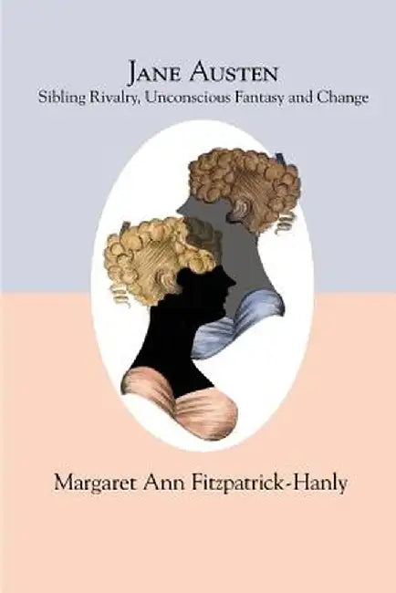 Jane Austen: Sibling Rivalry, Unconscious Fantasy and Change by Margaret Ann Fitzpatrick-Hanly