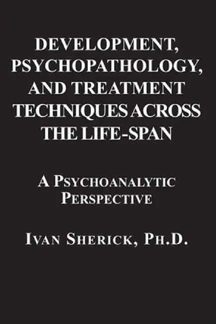 Development, Psychopathology, and Treatment Techniques Across the Life-Span: A Psychoanalytic Approach by Ivan Sherick