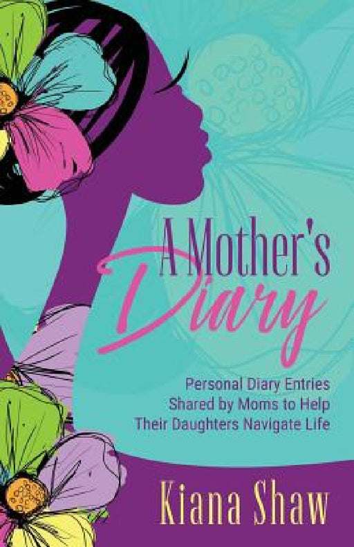 A Mother's Diary: Personal Diary Entries Shared by Moms to Help Their Daughters Navigate Life by Kiana Shaw