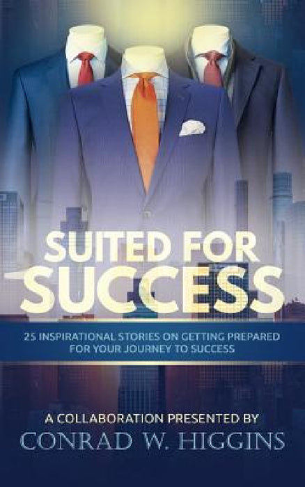 Suited For Success: 25 Inspirational Stories on Getting Prepared for Your Journey to Success by Conrad W. Higgins