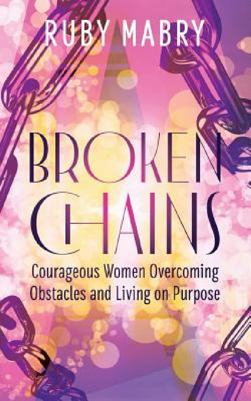 Broken Chains: Courageous Women Overcoming Obstacles and Living on Purpose by Ruby Mabry