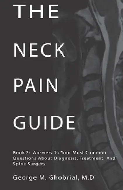 The Neck Pain Guide: Answering Your Most Common Questions About Neck Pain, Diagnosis, and Cervical Spine Surgery by George M. Ghobrial