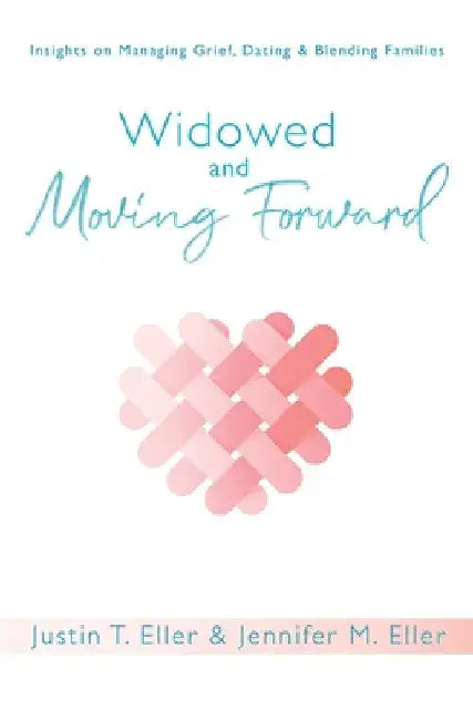 Widowed and Moving Forward: Insights on Managing Grief, Dating, and Blending Families by Justin Eller