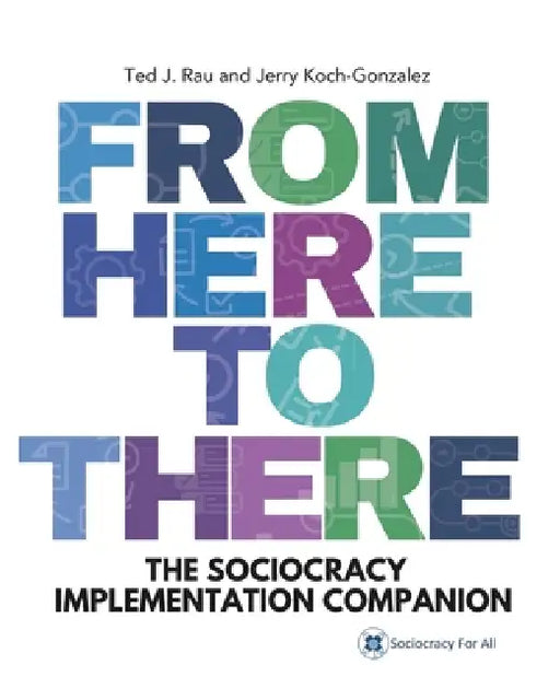 From Here to There: The Sociocracy Implementation Companion by Jerry Koch-Gonzalez, Ted J. Rau