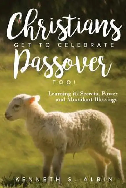 Christians Get to Celebrate the Passover, Too!: Learning Its Secrets, Power and Abundant Blessings by Kenneth Albin