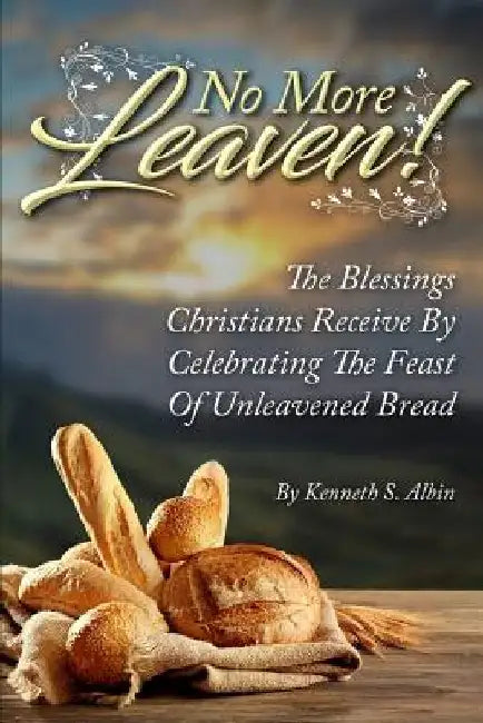 No More Leaven!: The Blessings Christians Receive by Celebrating the Feast of Unleavened Bread by Kenneth Albin