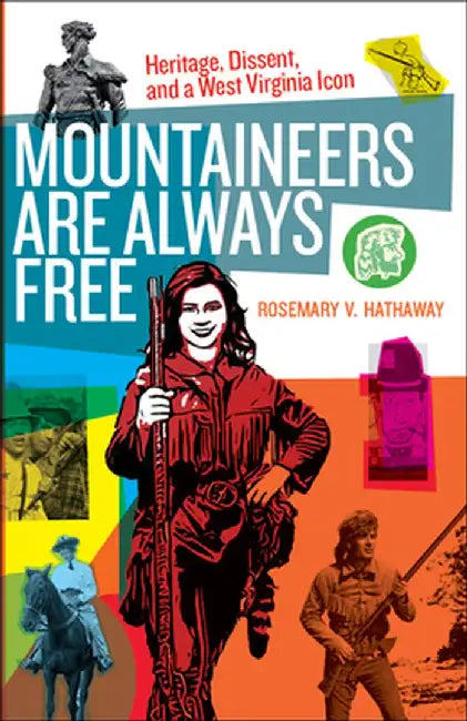 Mountaineers Are Always Free: Heritage, Dissent, and a West Virginia Icon by Rosemary V. Hathaway