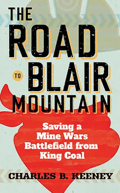 The Road to Blair Mountain: Saving a Mine Wars Battlefield from King Coal by Charles B. Keeney