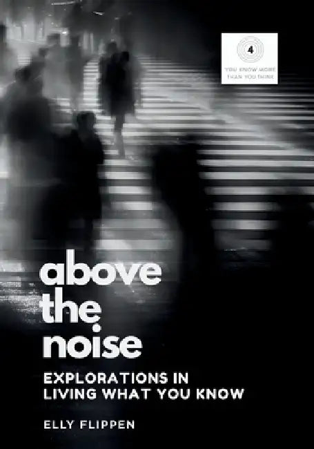 Above the Noise: Explorations in Living What You Know by Elly Flippen