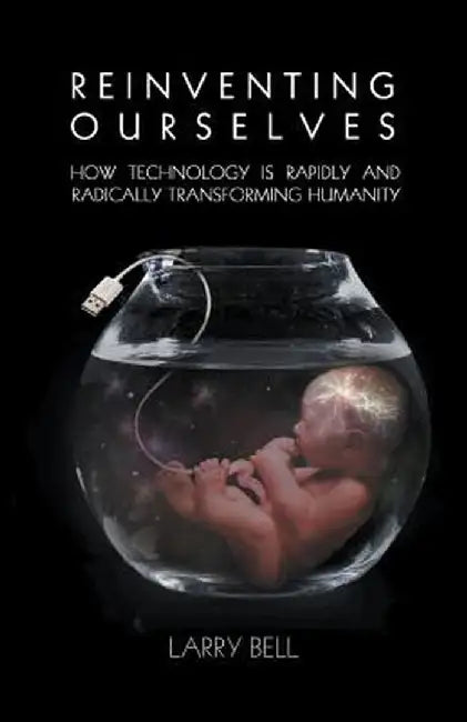 Reinventing Ourselves: How Technology Is Rapidly and Radically Transforming Humanity by Larry Bell