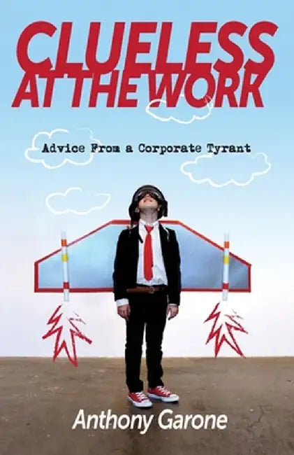 Clueless at The Work: Advice from a Corporate Tyrant by Anthony Garone