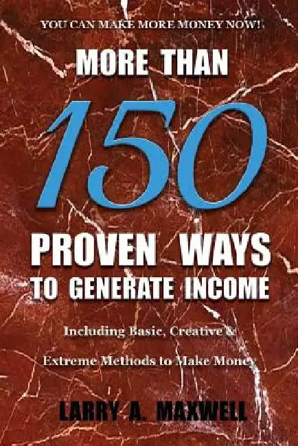 More Than 150 Proven Ways to Generate Income: Including Basic, Creative and Extreme Methods to Make Money by Larry a. Maxwell